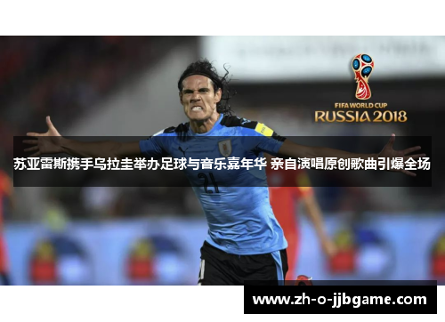 苏亚雷斯携手乌拉圭举办足球与音乐嘉年华 亲自演唱原创歌曲引爆全场 苏亚雷斯携手乌拉圭举办足球与音乐嘉年华 亲自演唱原创歌曲引爆全场
