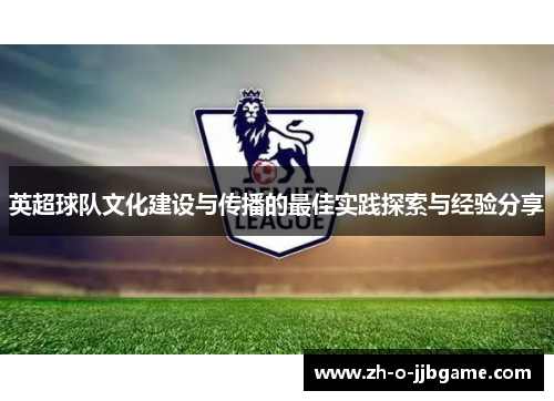 英超球队文化建设与传播的最佳实践探索与经验分享 英超球队文化建设与传播的最佳实践探索与经验分享