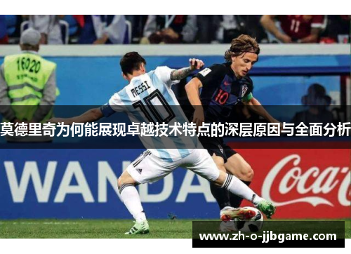 莫德里奇为何能展现卓越技术特点的深层原因与全面分析 莫德里奇为何能展现卓越技术特点的深层原因与全面分析