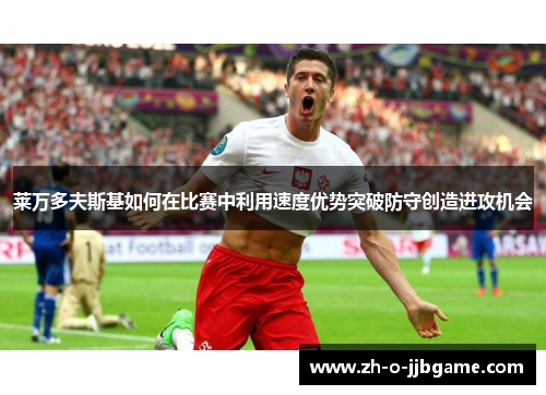 莱万多夫斯基如何在比赛中利用速度优势突破防守创造进攻机会 莱万多夫斯基如何在比赛中利用速度优势突破防守创造进攻机会