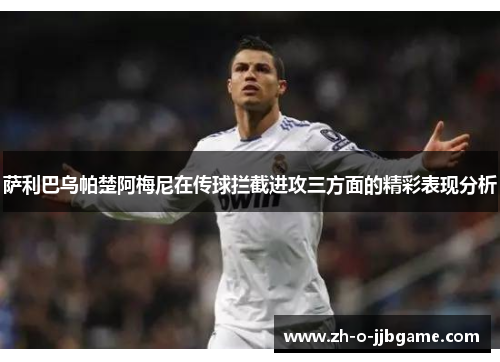 萨利巴乌帕楚阿梅尼在传球拦截进攻三方面的精彩表现分析 萨利巴乌帕楚阿梅尼在传球拦截进攻三方面的精彩表现分析
