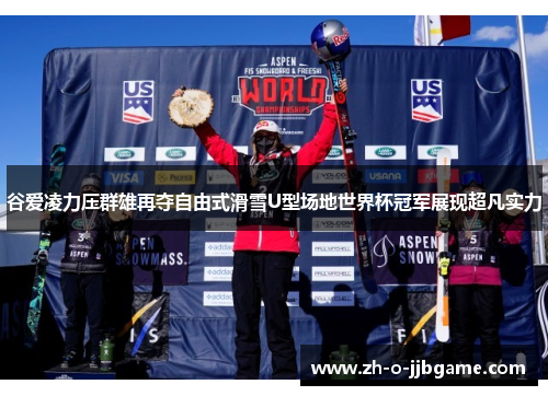 谷爱凌力压群雄再夺自由式滑雪U型场地世界杯冠军展现超凡实力