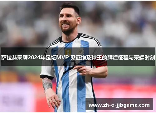 萨拉赫荣膺2024年足坛MVP 见证埃及球王的辉煌征程与荣耀时刻