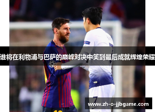 谁将在利物浦与巴萨的巅峰对决中笑到最后成就辉煌荣耀