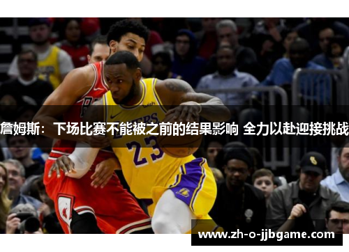 詹姆斯：下场比赛不能被之前的结果影响 全力以赴迎接挑战