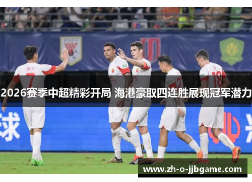 2026赛季中超精彩开局 海港豪取四连胜展现冠军潜力