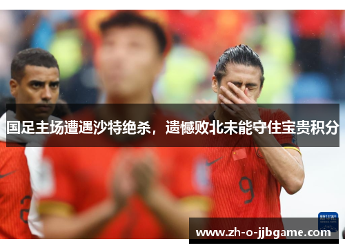 国足主场遭遇沙特绝杀，遗憾败北未能守住宝贵积分