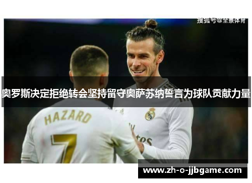 奥罗斯决定拒绝转会坚持留守奥萨苏纳誓言为球队贡献力量