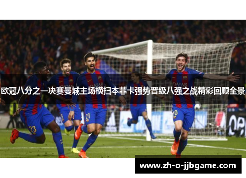 欧冠八分之一决赛曼城主场横扫本菲卡强势晋级八强之战精彩回顾全景