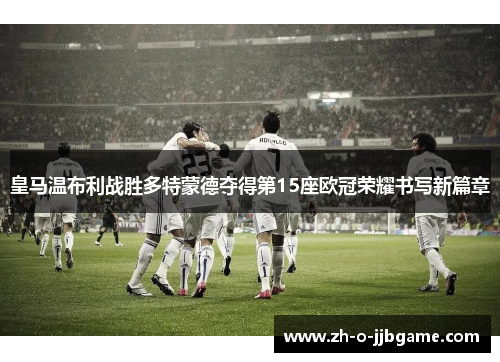 皇马温布利战胜多特蒙德夺得第15座欧冠荣耀书写新篇章