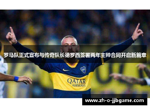 罗马队正式宣布与传奇队长德罗西签署两年主帅合同开启新篇章