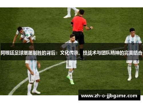 阿根廷足球屡屡制胜的背后：文化传承、技战术与团队精神的完美结合