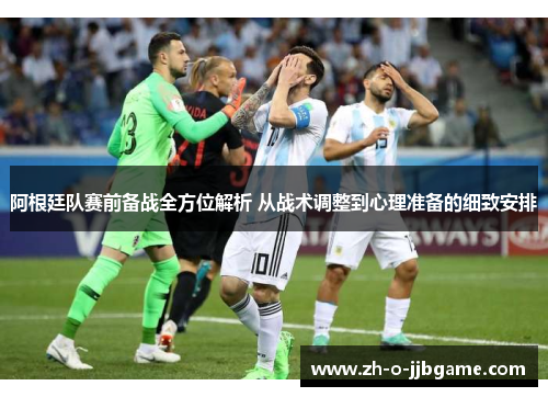 阿根廷队赛前备战全方位解析 从战术调整到心理准备的细致安排