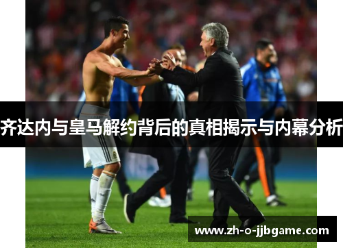 齐达内与皇马解约背后的真相揭示与内幕分析 齐达内与皇马解约背后的真相揭示与内幕分析