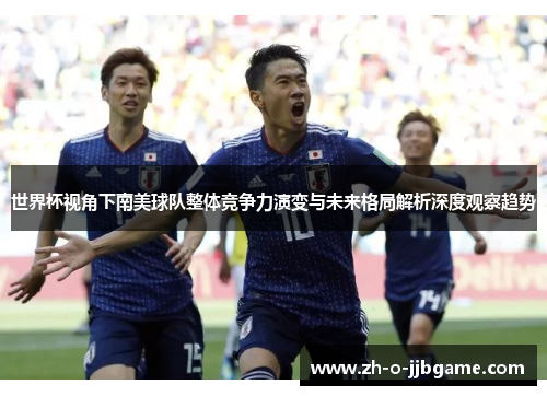 世界杯视角下南美球队整体竞争力演变与未来格局解析深度观察趋势 世界杯视角下南美球队整体竞争力演变与未来格局解析深度观察趋势