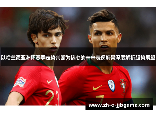 以哈兰德亚洲杯赛季走势判断为核心的未来表现前景深度解析趋势展望