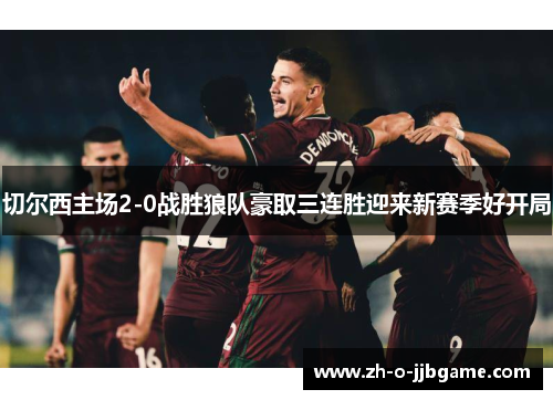 切尔西主场2-0战胜狼队豪取三连胜迎来新赛季好开局 切尔西主场2-0战胜狼队豪取三连胜迎来新赛季好开局