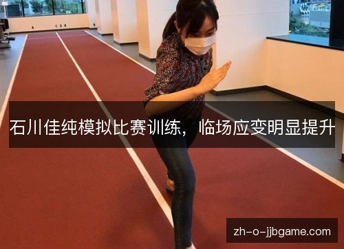 石川佳纯模拟比赛训练，临场应变明显提升